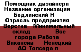 Помощник дизайнера › Название организации ­ Бедлинский Н.C. › Отрасль предприятия ­ Верстка › Минимальный оклад ­ 19 000 - Все города Работа » Вакансии   . Ненецкий АО,Топседа п.